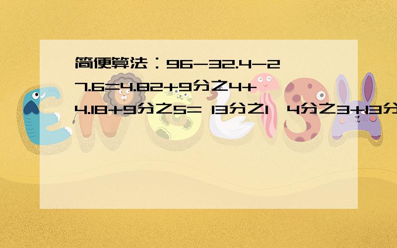 简便算法：96-32.4-27.6=4.82+9分之4+4.18+9分之5= 13分之1×4分之3+13分之12÷3分之4= 25×34×0.4=