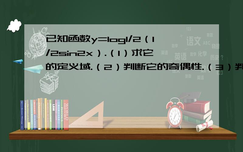 已知函数y=log1/2（1/2sin2x）.（1）求它的定义域.（2）判断它的奇偶性.（3）判断它的周期性.（4）求它的值域以及在什么区间上是增函数.