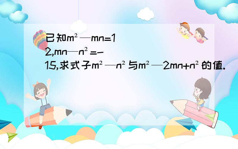 已知m²—mn=12,mn—n²=-15,求式子m²—n²与m²—2mn+n²的值.