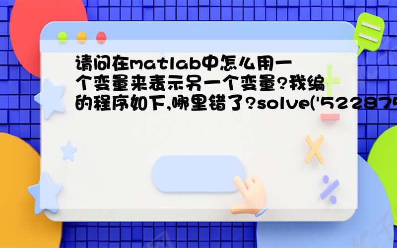 请问在matlab中怎么用一个变量来表示另一个变量?我编的程序如下,哪里错了?solve('522875.82*0.9457383^(t/12-1/2)+656366.01*0.995242^(t-6)+x-1103943.07=0','t')Warning:Explicit solution could not be found.> In solve at 81ans =[