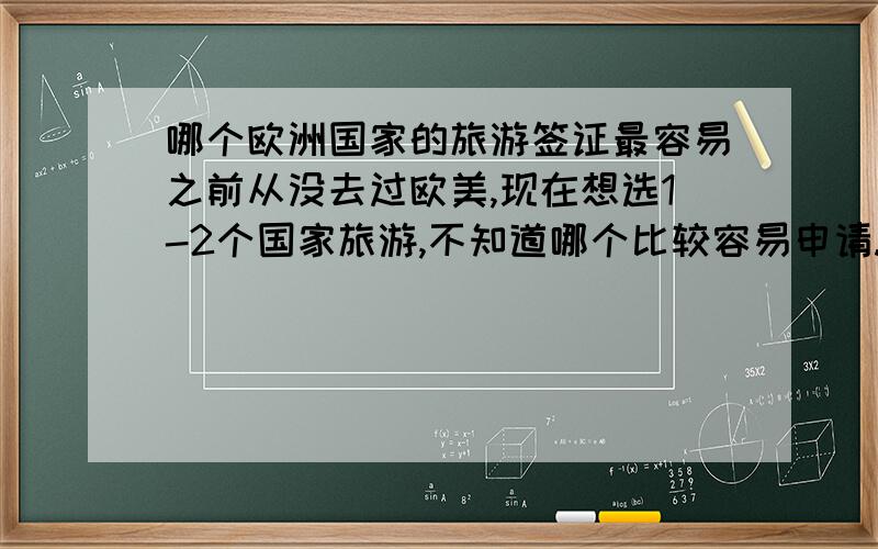 哪个欧洲国家的旅游签证最容易之前从没去过欧美,现在想选1-2个国家旅游,不知道哪个比较容易申请.之前有人说法国最容易,但现在又有人说意大利和德国.请指教.补充：本人在广州,夫妇同行