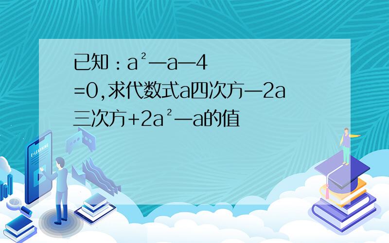 已知：a²—a—4=0,求代数式a四次方—2a三次方+2a²—a的值