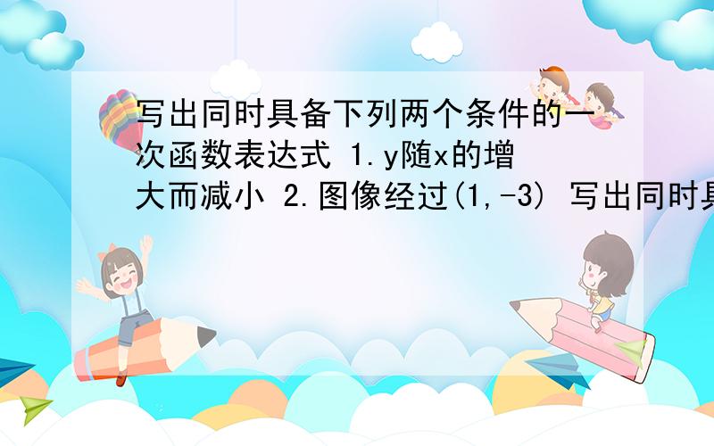 写出同时具备下列两个条件的一次函数表达式 1.y随x的增大而减小 2.图像经过(1,-3) 写出同时具备下列两个条件的一次函数表达式 1.y随x的增大而减小 2.图像经过(1,-3)