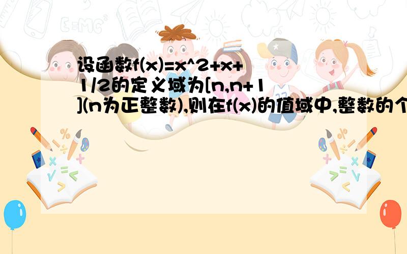 设函数f(x)=x^2+x+1/2的定义域为[n,n+1](n为正整数),则在f(x)的值域中,整数的个数为?