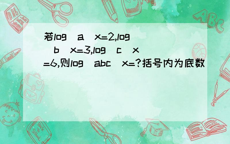 若log（a）x=2,log（b）x=3,log（c）x=6,则log（abc）x=?括号内为底数