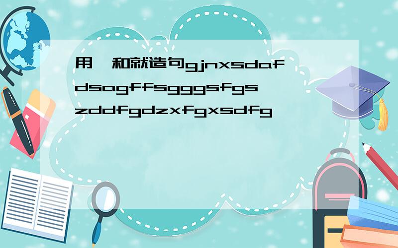 用一和就造句gjnxsdafdsagffsgggsfgszddfgdzxfgxsdfg