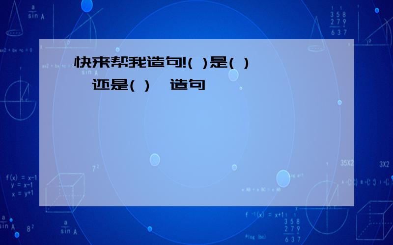 快来帮我造句!( )是( ),还是( ),造句