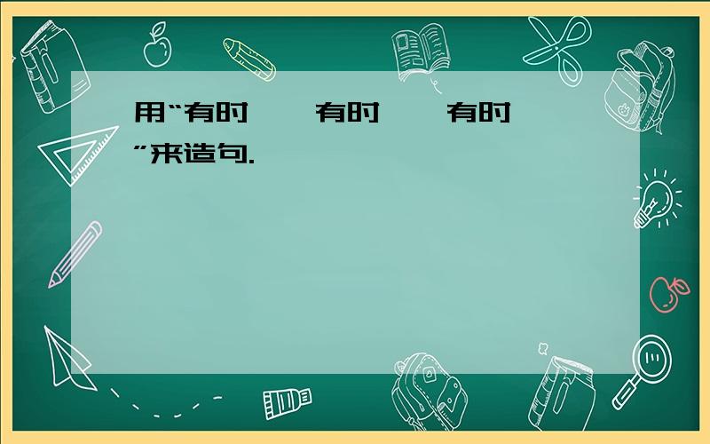 用“有时……有时……有时……”来造句.