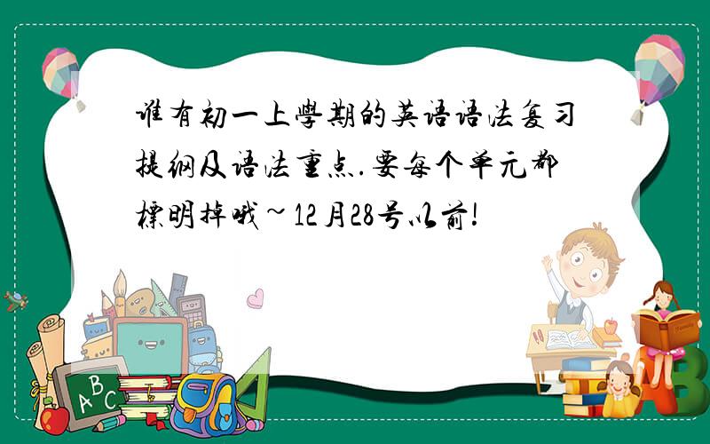 谁有初一上学期的英语语法复习提纲及语法重点.要每个单元都标明掉哦~12月28号以前!