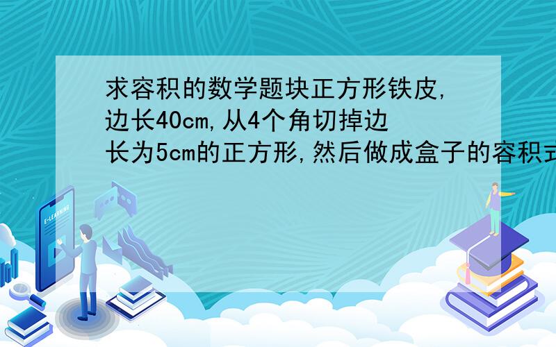 求容积的数学题块正方形铁皮,边长40cm,从4个角切掉边长为5cm的正方形,然后做成盒子的容积式多少毫升?