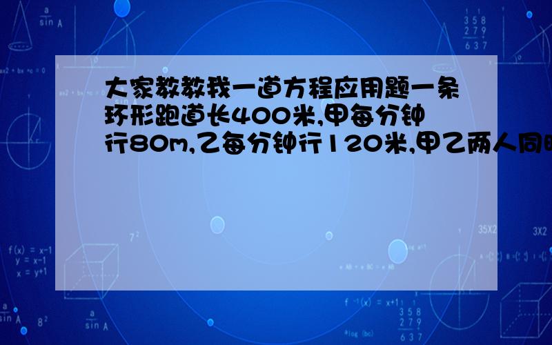 大家教教我一道方程应用题一条环形跑道长400米,甲每分钟行80m,乙每分钟行120米,甲乙两人同时同地同向出发,多少分钟后他们第一次相遇?若反方向出发,多少时间后相遇?用一元方程解,各位大