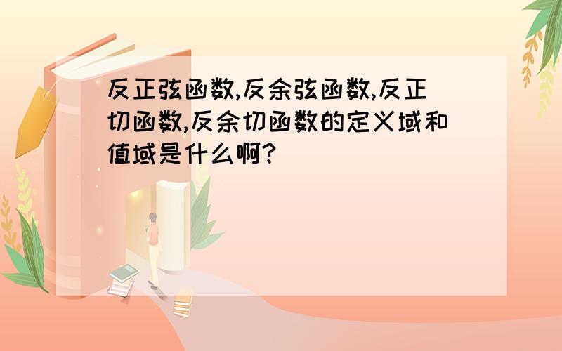 反正弦函数,反余弦函数,反正切函数,反余切函数的定义域和值域是什么啊?