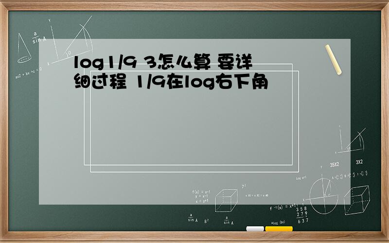 log1/9 3怎么算 要详细过程 1/9在log右下角