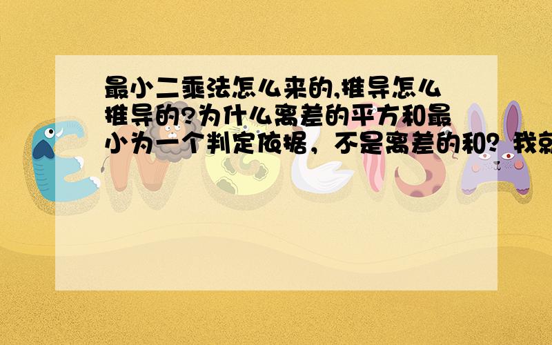 最小二乘法怎么来的,推导怎么推导的?为什么离差的平方和最小为一个判定依据，不是离差的和？我就是想知道为什么来的