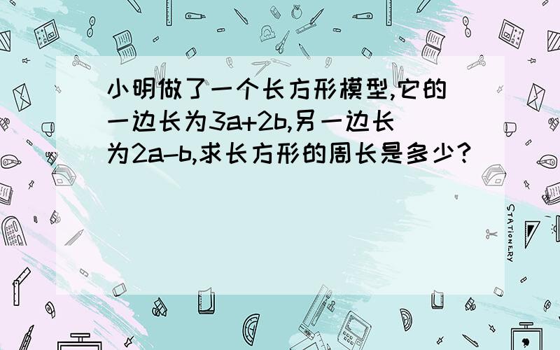 小明做了一个长方形模型,它的一边长为3a+2b,另一边长为2a-b,求长方形的周长是多少?