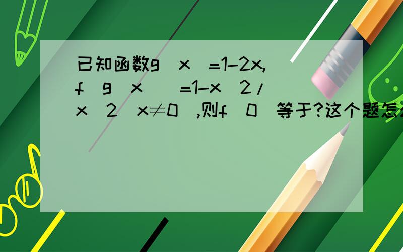 已知函数g(x)=1-2x,f[g(x)]=1-x^2/x^2(x≠0),则f(0)等于?这个题怎么解答