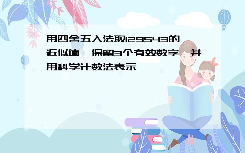 用四舍五入法取129543的近似值,保留3个有效数字,并用科学计数法表示