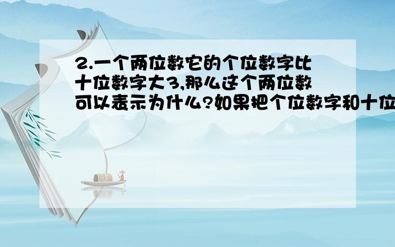 2.一个两位数它的个位数字比十位数字大3,那么这个两位数可以表示为什么?如果把个位数字和十位数字对调,新的两位数可以表示为什么?（添表格并完成解答过程）个位 十位 表示为原数 对调