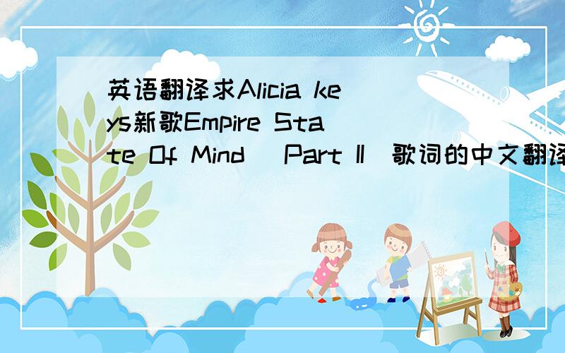 英语翻译求Alicia keys新歌Empire State Of Mind (Part II)歌词的中文翻译,最好有注释,解释下具体意思,请别用软件直接翻译,是part 2 的,和Jay-z和唱的百度里都已经有了.