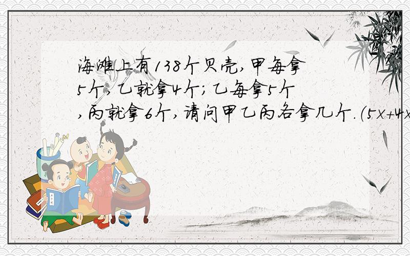 海滩上有138个贝壳,甲每拿5个,乙就拿4个；乙每拿5个,丙就拿6个,请问甲乙丙各拿几个.（5x+4x+6x=138）是错的.答得好再加100分