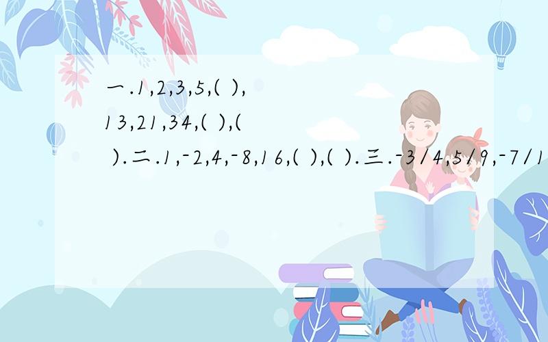 一.1,2,3,5,( ),13,21,34,( ),( ).二.1,-2,4,-8,16,( ),( ).三.-3/4,5/9,-7/16,9/25,( ).