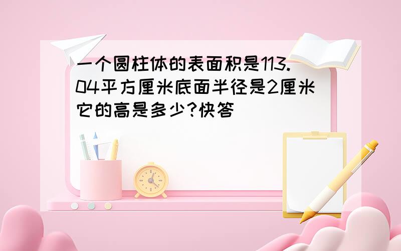 一个圆柱体的表面积是113.04平方厘米底面半径是2厘米它的高是多少?快答