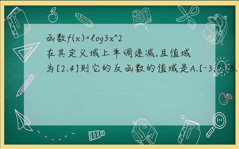 函数f(x)=log3x^2在其定义域上单调递减,且值域为[2.4]则它的反函数的值域是A.[-3,9] B.[-9,3]C.[-9,-3] d.[3,9]