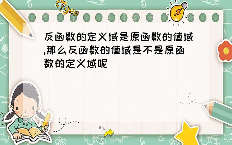 反函数的定义域是原函数的值域,那么反函数的值域是不是原函数的定义域呢