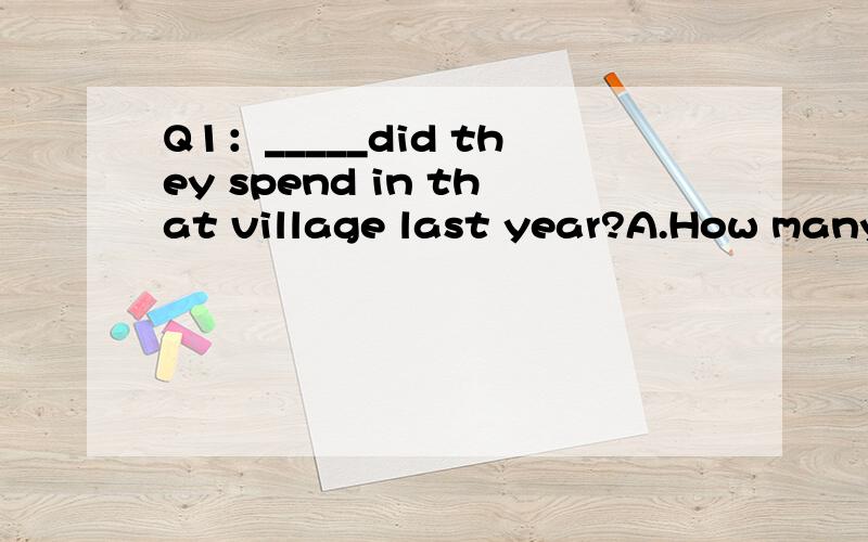 Q1：_____did they spend in that village last year?A.How many hoursB.How oftenC.How much D.What time 注：如果你知道怎么做,请跟我讲一下为什么,这样我才会明白,