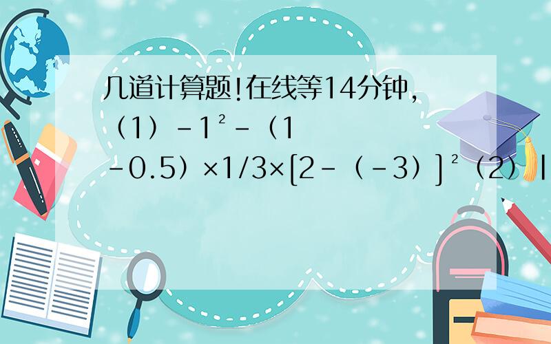 几道计算题!在线等14分钟,（1）-1²-（1-0.5）×1/3×[2-（-3）]²（2）|-7/9|÷（2/3-1/5）-1/3×（-4）²（3）-5×（-11/5）+13×（-11/5）-3÷（-5/11）