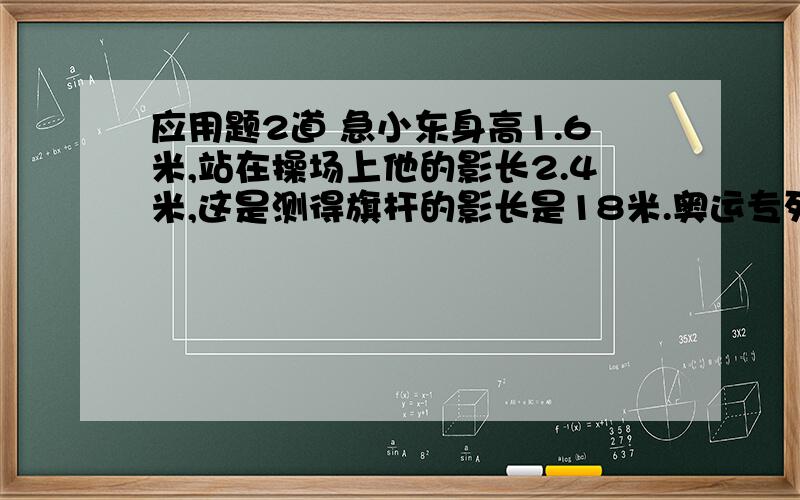 应用题2道 急小东身高1.6米,站在操场上他的影长2.4米,这是测得旗杆的影长是18米.奥运专列从北京出发以每小时300千米的速度0.5小时到达天津,返回时因故多用了18分钟.返回时每小时行多少千