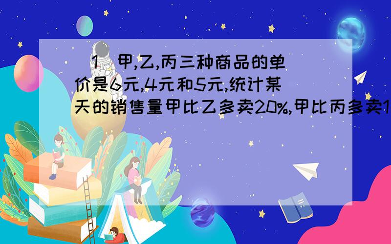 （1）甲,乙,丙三种商品的单价是6元,4元和5元,统计某天的销售量甲比乙多卖20%,甲比丙多卖1/4,又知甲商品比丙商品多卖出30元,求甲卖出多少个?（2）甲乙两车分别从相距50千米的A,B两地同时相