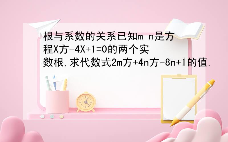 根与系数的关系已知m n是方程X方-4X+1=0的两个实数根,求代数式2m方+4n方-8n+1的值.