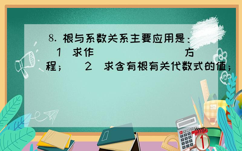 ⒏ 根与系数关系主要应用是：(1)求作________方程； (2)求含有根有关代数式的值； (3)确定字母系数_______以及字母系数之间关系.(4)验根,求根式确定_______符号.(5)解特殊方程式_________.该怎么填