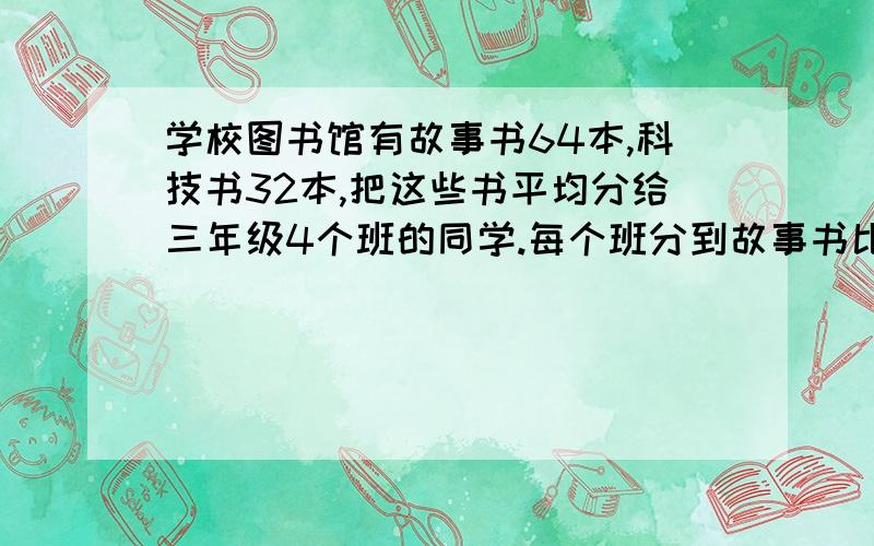 学校图书馆有故事书64本,科技书32本,把这些书平均分给三年级4个班的同学.每个班分到故事书比科技书多多少本?