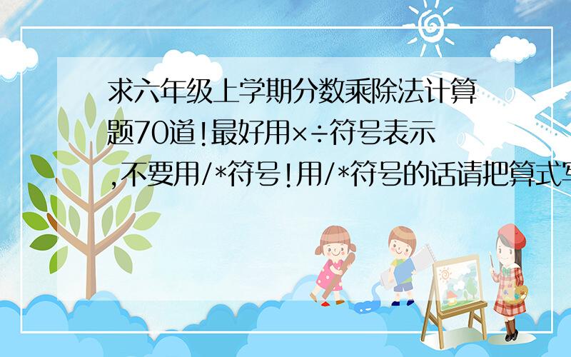 求六年级上学期分数乘除法计算题70道!最好用×÷符号表示,不要用/*符号!用/*符号的话请把算式写清楚!最好是纯分数混合运算...不是也行...