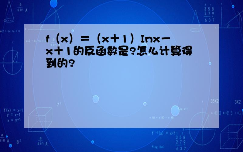 f（x）＝（x＋1）Inx－x＋1的反函数是?怎么计算得到的?