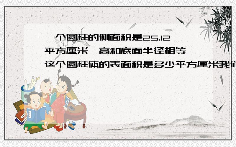 一个圆柱的侧面积是25.12平方厘米,高和底面半径相等,这个圆柱体的表面积是多少平方厘米我们的作业,好的话可以加分