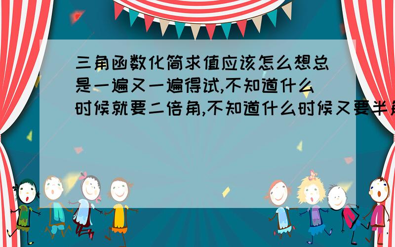 三角函数化简求值应该怎么想总是一遍又一遍得试,不知道什么时候就要二倍角,不知道什么时候又要半角,比如说sin20°到底是变成10°还是40°呢?试n遍才终于得到得数,看答案写的挺清楚的就是