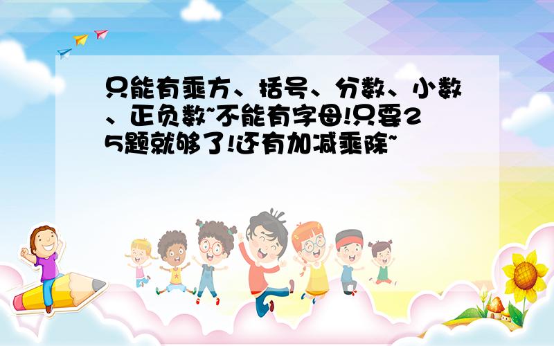 只能有乘方、括号、分数、小数、正负数~不能有字母!只要25题就够了!还有加减乘除~