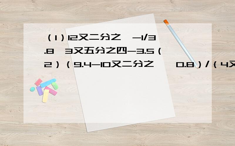 （1）12又二分之一-1/3.8*3又五分之四-3.5（2）（9.4-10又二分之一*0.8）/（4又六分之一+7.5）（3）（八分之五-0.375）/（21-2又一百分之九）能简算的就简算!