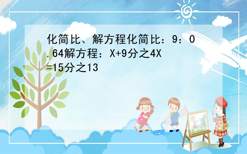 化简比、解方程化简比：9：0.64解方程：X+9分之4X=15分之13