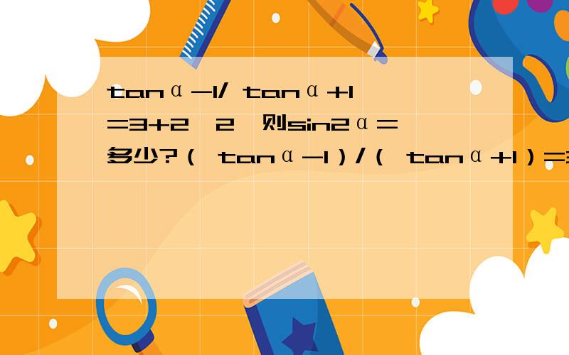 tanα-1/ tanα+1=3+2√2,则sin2α=多少?（ tanα-1）/（ tanα+1）=3+2√2，则sin2α=多少？
