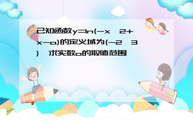 已知函数y=ln(-x^2+x-a)的定义域为(-2,3),求实数a的取值范围