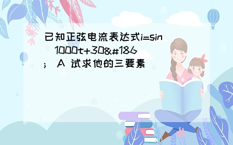 已知正弦电流表达式i=sin（1000t+30º）A 试求他的三要素