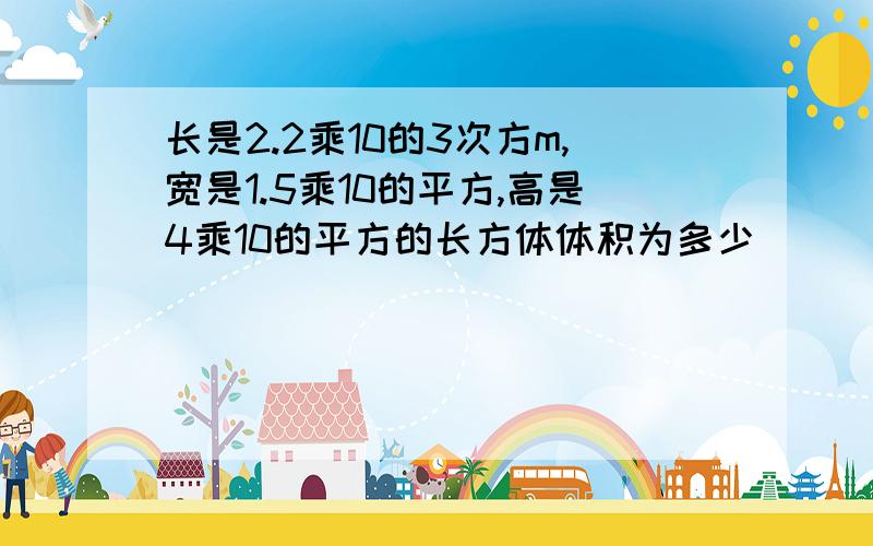 长是2.2乘10的3次方m,宽是1.5乘10的平方,高是4乘10的平方的长方体体积为多少