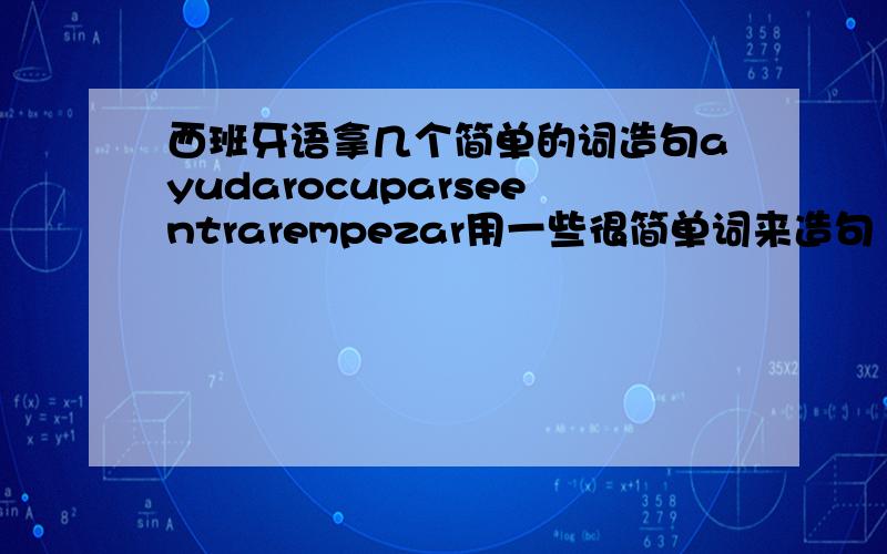 西班牙语拿几个简单的词造句ayudarocuparseentrarempezar用一些很简单词来造句 初学者