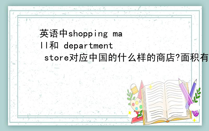 英语中shopping mall和 department store对应中国的什么样的商店?面积有多大?是相当于银基,还是大统百货什么的?