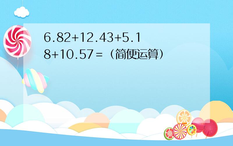 6.82+12.43+5.18+10.57＝（简便运算）