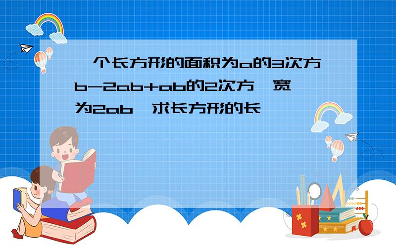 一个长方形的面积为a的3次方b-2ab+ab的2次方,宽为2ab,求长方形的长